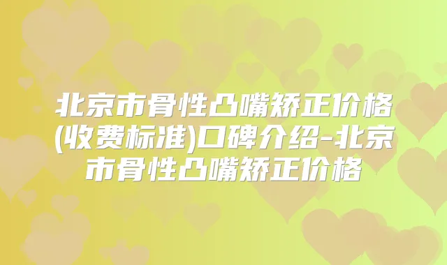 北京市骨性凸嘴矫正价格(收费标准)口碑介绍-北京市骨性凸嘴矫正价格