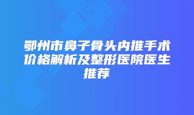 鄂州市鼻子骨头内推手术价格解析及整形医院医生推荐