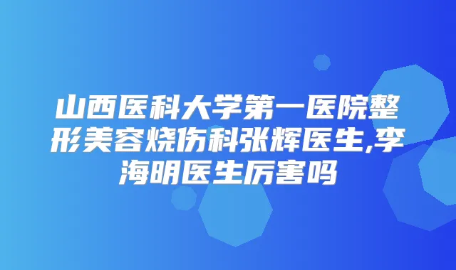 山西医科大学第一医院整形美容烧伤科张辉医生,李海明医生厉害吗