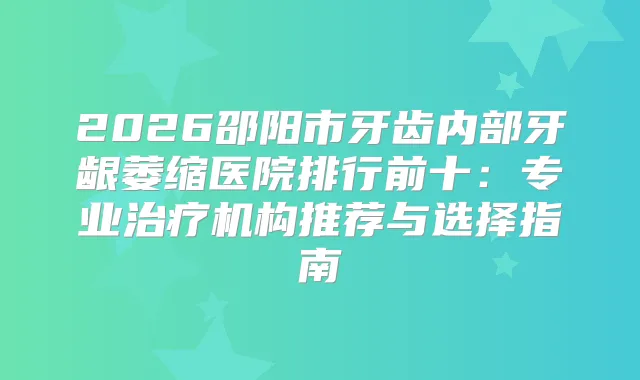 2026邵阳市牙齿内部牙龈萎缩医院排行前十：专业机构推荐与选择指南