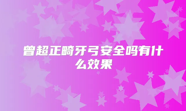 曾超正畸牙弓安全吗有什么效果