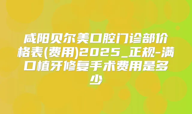咸阳贝尔美口腔门诊部价格表(费用)2025_正规-满口植牙修复手术费用是多少