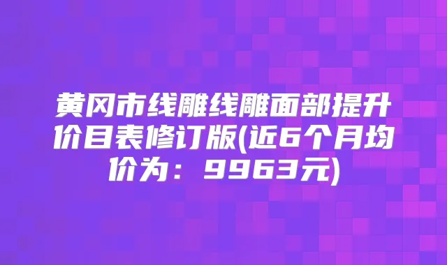 黄冈市线雕线雕面部提升价目表修订版(近6个月均价为:9963元)