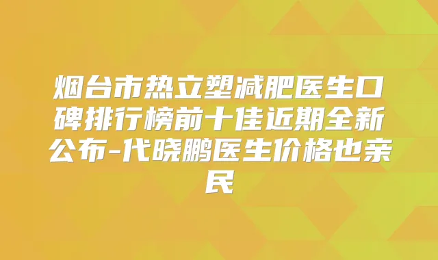 烟台市热立塑减肥医生口碑排行榜前十佳近期全新公布-代晓鹏医生价格也亲民