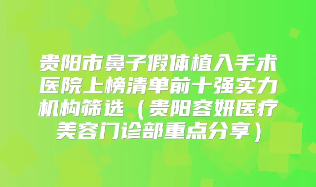 贵阳市鼻子假体植入手术医院上榜清单前十强实力机构筛选(贵阳容妍医疗美容门诊部重点分享)
