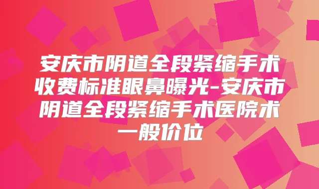 安庆市阴道全段紧缩手术收费标准眼鼻曝光-安庆市阴道全段紧缩手术医院术一般价位