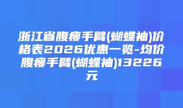 浙江省腹瘦手臂(蝴蝶袖)价格表2026优惠一览-均价腹瘦手臂(蝴蝶袖)13226元