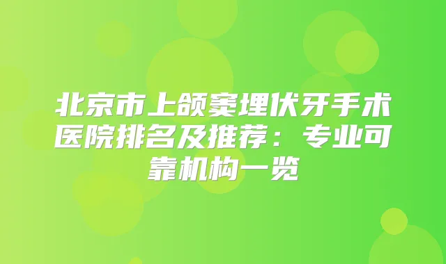 北京市上颌窦埋伏牙手术医院排名及推荐：专业可靠机构一览