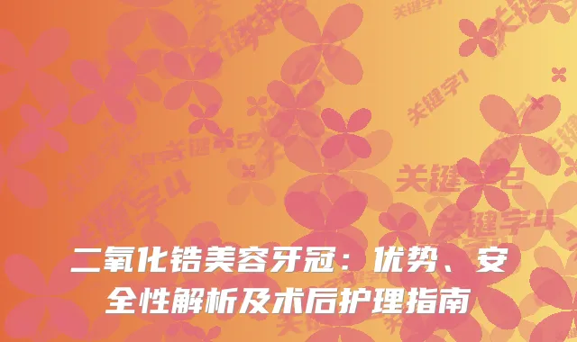 二氧化锆美容牙冠：优势、安全性解析及术后护理指南