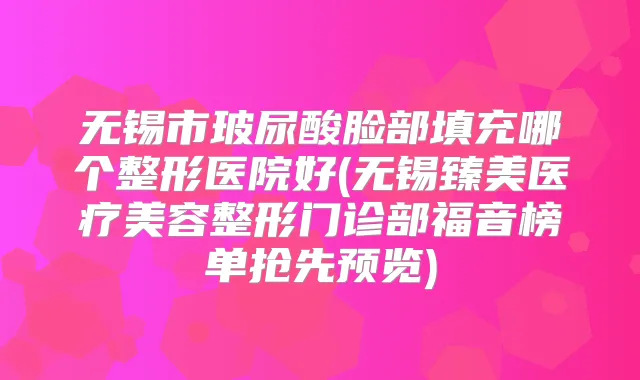 无锡市玻尿酸脸部填充哪个整形医院好(无锡臻美医疗美容整形门诊部福音榜单抢先预览)