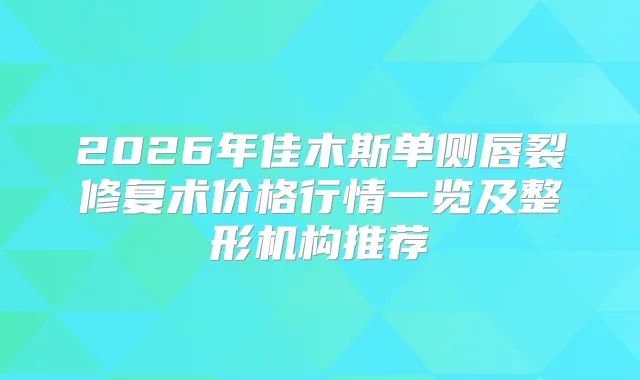 2026年佳木斯单侧唇裂修复术价格行情一览及整形机构推荐
