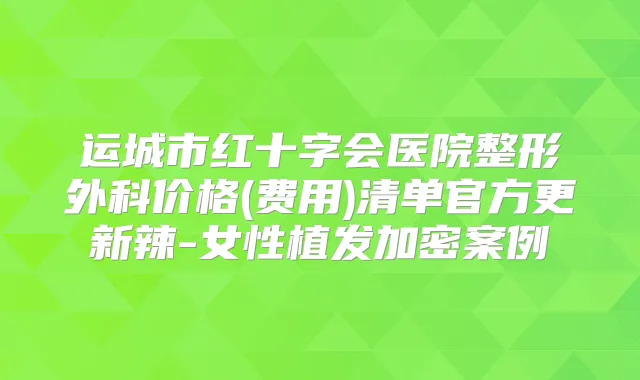 运城市红十字会医院整形外科价格(费用)清单官方更新辣-女性植发加密案例
