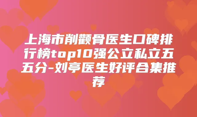 上海市削颧骨医生口碑排行榜top10强公立私立五五分-刘亭医生好评合集推荐