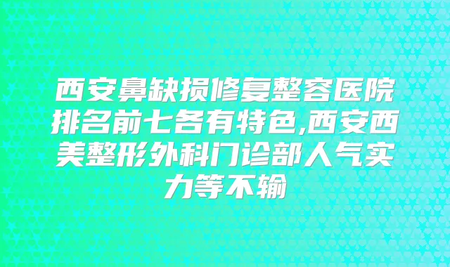 西安鼻缺损修复整容医院排名前七各有特色,西安西美整形外科门诊部人气实力等不输