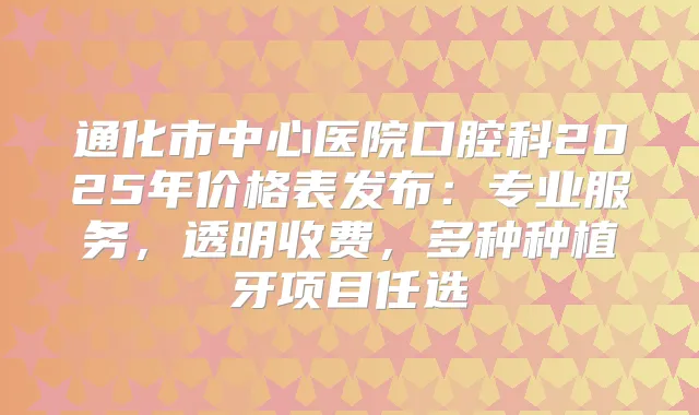 通化市中心医院口腔科2025年价格表发布：专业服务，透明收费，多种种植牙项目任选