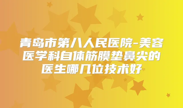 青岛市第八人民医院-美容医学科自体筋膜垫鼻尖的医生哪几位技术好