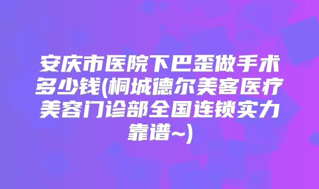 安庆市医院下巴歪做手术多少钱(桐城德尔美客医疗美容门诊部全国连锁实力靠谱~)