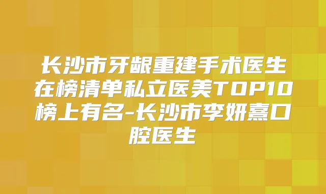 长沙市牙龈重建手术医生在榜清单私立医美TOP10榜上有名-长沙市李妍熹口腔医生