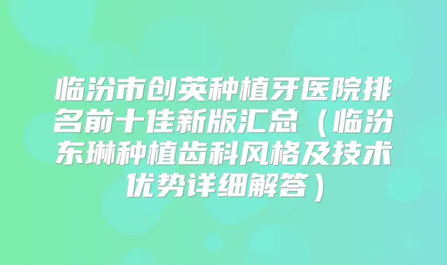 临汾市创英种植牙医院排名前十佳新版汇总（临汾东琳种植齿科风格及技术优势详细解答）