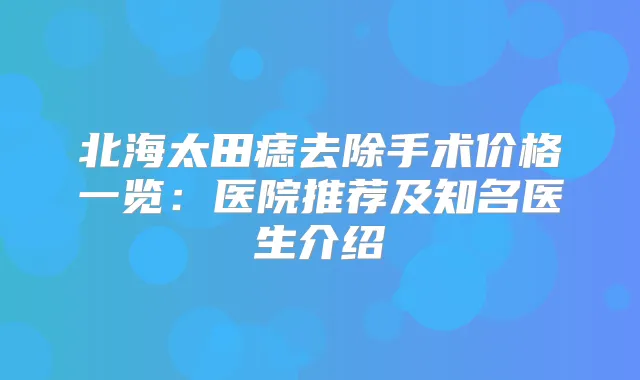 北海太田痣去除手术价格一览：医院推荐及知名医生介绍