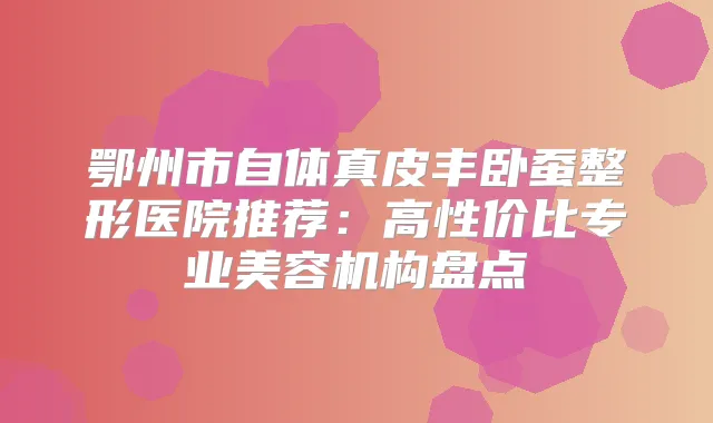 title="鄂州市自体真皮丰卧蚕整形医院推荐：高性价比专业美容机构盘点"
