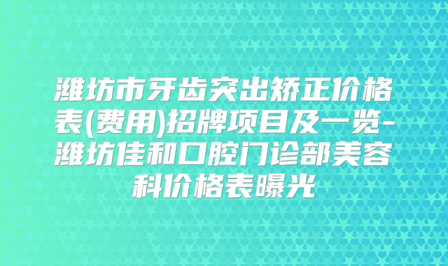 潍坊市牙齿突出矫正价格表(费用)招牌项目及一览-潍坊佳和口腔门诊部美容科价格表曝光
