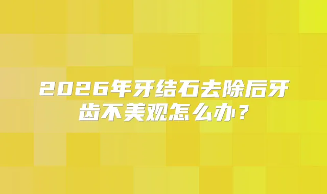 title="2026年牙结石去除后牙齿不美观怎么办？"