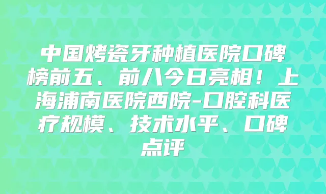 中国烤瓷牙种植医院口碑榜前五、前八今日亮相！上海浦南医院西院-口腔科医疗规模、技术水平、口碑点评