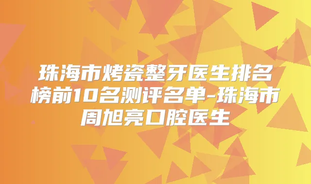 珠海市烤瓷整牙医生排名榜前10名测评名单-珠海市周旭亮口腔医生