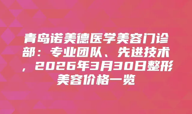 青岛诺美德医学美容门诊部：专业团队、先进技术，2026年3月30日整形美容价格一览