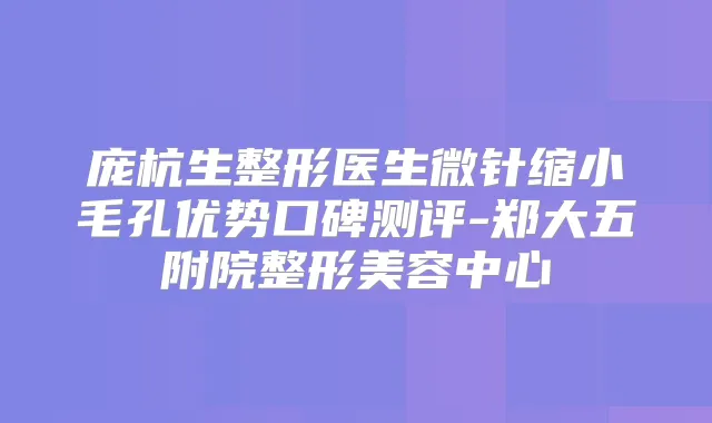 庞杭生整形医生微针缩小毛孔优势口碑测评-郑大五附院整形美容中心