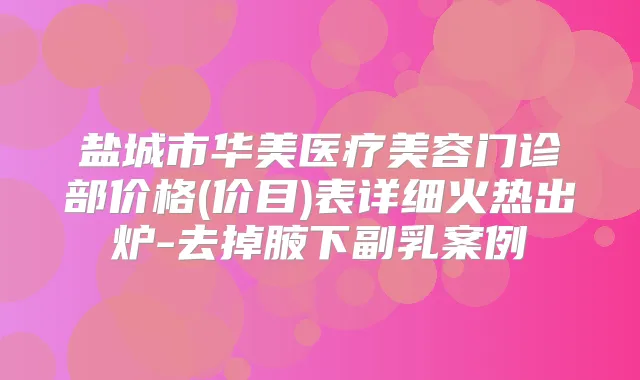 盐城市华美医疗美容门诊部价格(价目)表详细火热出炉-去掉腋下副乳案例