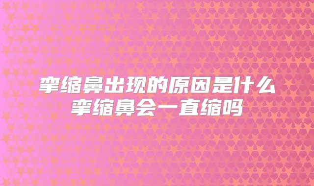 挛缩鼻出现的原因是什么挛缩鼻会一直缩吗