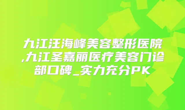 九江汪海峰美容整形医院,九江圣嘉丽医疗美容门诊部口碑_实力充分PK