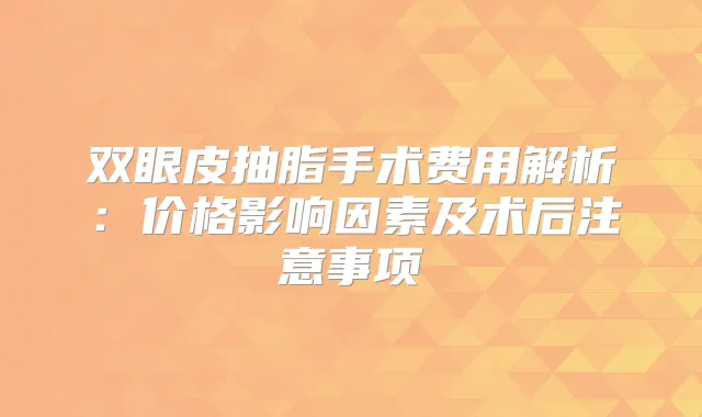 双眼皮抽脂手术费用解析:价格影响因素及术后注意事项