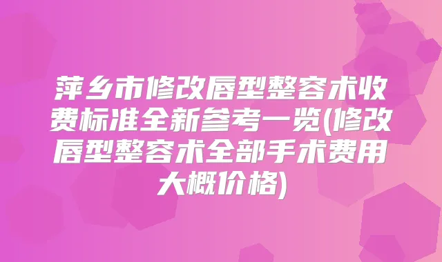 萍乡市修改唇型整容术收费标准全新参考一览(修改唇型整容术全部手术费用大概价格)