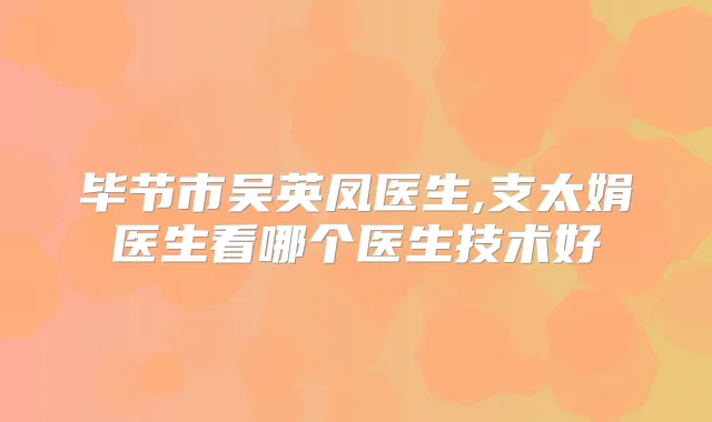 毕节市吴英凤医生,支太娟医生看哪个医生技术好