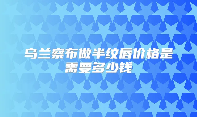 乌兰察布做半纹唇价格是需要多少钱