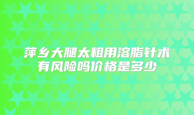 萍乡大腿太粗用溶脂针术有风险吗价格是多少