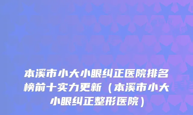 本溪市小大小眼纠正医院排名榜前十实力更新（本溪市小大小眼纠正整形医院）