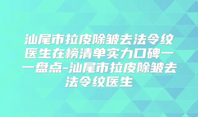 汕尾市拉皮除皱去法令纹医生在榜清单实力口碑一一盘点-汕尾市拉皮除皱去法令纹医生