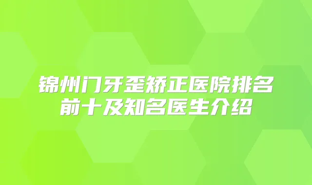 锦州门牙歪矫正医院排名前十及知名医生介绍