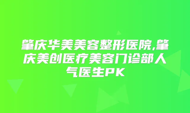 肇庆华美美容整形医院,肇庆美创医疗美容门诊部人气医生PK
