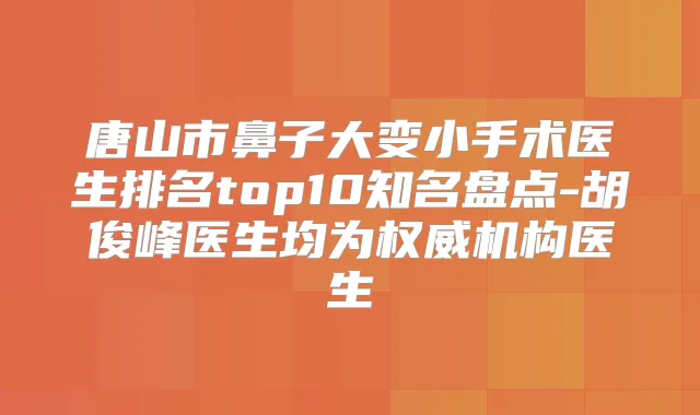 唐山市鼻子大变小手术医生排名top10知名盘点-胡俊峰医生均为机构医生