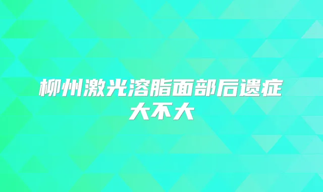 柳州激光溶脂面部后遗症大不大