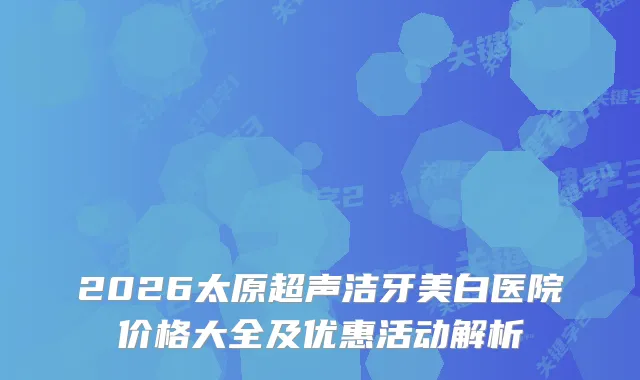 2026太原超声洁牙美白医院价格大全及优惠活动解析