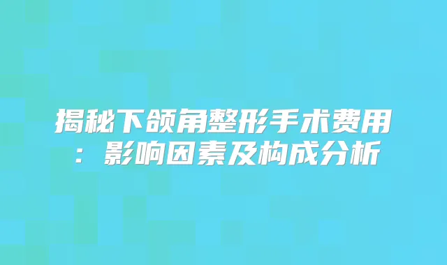 揭秘下颌角整形手术费用：影响因素及构成分析