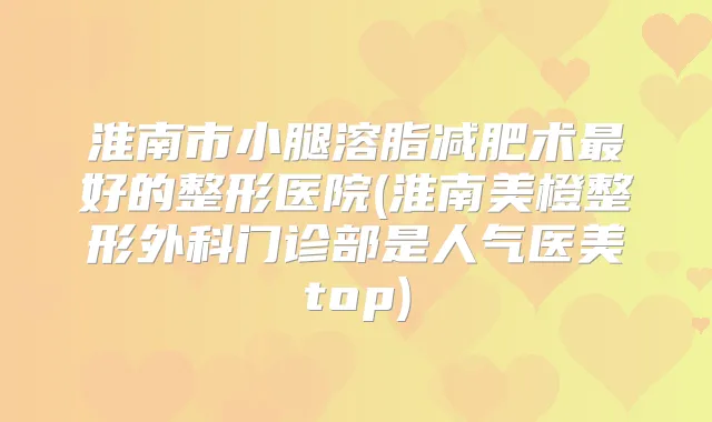 淮南市小腿溶脂减肥术好的整形医院(淮南美橙整形外科门诊部是人气医美top)