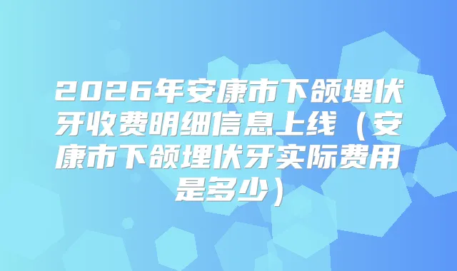 2026年安康市下颌埋伏牙收费明细信息上线（安康市下颌埋伏牙实际费用是多少）