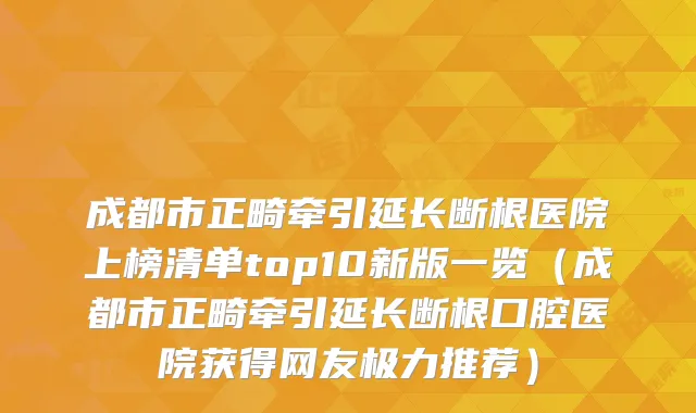 成都市正畸牵引延长断根医院上榜清单top10新版一览（成都市正畸牵引延长断根口腔医院获得网友极力推荐）